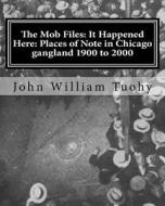 The Mob Files: It Happened Here: Places of Note in Chicago Gangland 1900 to 2000 di John William Tuohy edito da Createspace