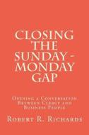 Closing the Sunday - Monday Gap: Opening a Conversation Between Clergy and Business People di Robert R. Richards edito da Createspace