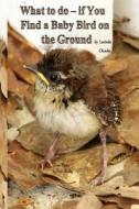 What to Do- If You Find a Baby Bird on the Ground di Lucinda Choules edito da Createspace