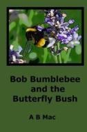 Bob Bumblebee and the Butterfly Bush di A. B. Mac edito da Createspace