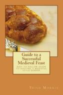 Guide to a Successful Medieval Feast: Easy to Follow Guide to Hosting a Medieval Style Dinner di Trish G. Morris edito da Createspace