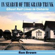 In Search of the Grand Trunk: Ghost Rail Lines in Ontario di Ron Brown edito da Dundurn Group (CA)