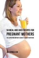 94 Meal and Juice Recipes for Pregnant Mothers: The Expecting Mother's Guide to Smart Nutrition di Joe Correa Csn edito da Createspace Independent Publishing Platform