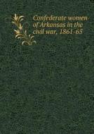 Confederate Women Of Arkansas In The Civil War, 1861-65 di United States Veterans of Arkansas edito da Book On Demand Ltd.