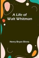 A Life of Walt Whitman di Henry Bryan Binns edito da Alpha Editions