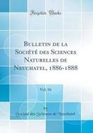 Bulletin de la Societe Des Sciences Naturelles de Neuchatel, 1886-1888, Vol. 16 (Classic Reprint) di Societe Des Sciences De Neuchatel edito da Forgotten Books