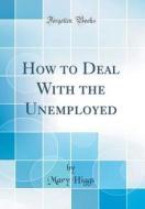 How to Deal with the Unemployed (Classic Reprint) di Mary Higgs edito da Forgotten Books