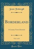 Borderland, Vol. 1 of 3: A Country-Town Chronicle (Classic Reprint) di Jessie Fothergill edito da Forgotten Books