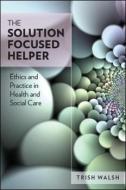 The Solution-Focused Helper: Ethics and Practice in Health and Social Care di Trish Walsh edito da McGraw-Hill Education