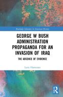 George W Bush Administration Propaganda For An Invasion Of Iraq di Larry Hartenian edito da Taylor & Francis Ltd