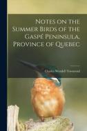 Notes On The Summer Birds Of The Gaspe Peninsula, Province Of Quebec [microform] di Townsend Charles Wendell 1859-1934 Townsend edito da Legare Street Press