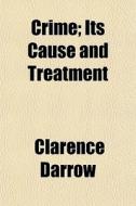 Crime; Its Cause And Treatment di Clarence Darrow edito da General Books