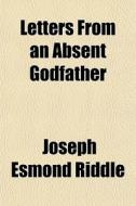Letters From An Absent Godfather di Joseph Esmond Riddle edito da General Books Llc