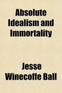 Absolute Idealism And Immortality di Jesse Winecoffe Ball edito da General Books