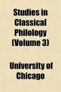 Studies In Classical Philology (volume 3) di Chicago University edito da General Books Llc