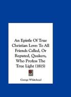 An Epistle of True Christian Love: To All Friends Called, or Reputed, Quakers, Who Profess the True Light (1815) di George Whitehead edito da Kessinger Publishing