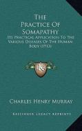 The Practice of Somapathy: Its Practical Application to the Various Diseases of the Human Body (1913) di Charles Henry Murray edito da Kessinger Publishing