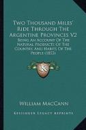Two Thousand Miles' Ride Through the Argentine Provinces V2: Being an Account of the Natural Products of the Country, and Habits of the People (1853) di William Maccann edito da Kessinger Publishing