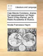 Cajo Marzio Coriolano, Drama. Da Rappresentarsi Nel Regio Teatro D'hay-market, Per La Reale Accademia Di Musica. di Nicola Francesco Haym edito da Gale Ecco, Print Editions