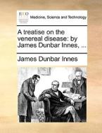 A Treatise On The Venereal Disease: By James Dunbar Innes, ... di James Dunbar Innes edito da Gale Ecco, Print Editions