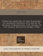 Certayne Chapters Of The Prouerbes Of Salomon Drawen Into Metre By Thomas Sterneholde, Late Grome Of The Kynges Magesties Robes (1550) di John Case edito da Eebo Editions, Proquest