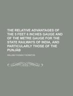 The Relative Advantages of the 5 Feet 6 Inches Gauge and of the Metre Gauge for the State Railways of India, and Particularly Those of the Punjab di William Thomas Thornton edito da Rarebooksclub.com