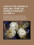 Lives Of The Queens Of England, From The Norman Conquest (volume 6-7); With Anecdotes Of Their Courts, Now First Published From Official Records, And  di Agnes Strickland edito da General Books Llc