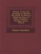 History of the Life and Reign of Richard the Third: To Which Is Added the Story of Perkin Warbeck di James Gairdner edito da Nabu Press
