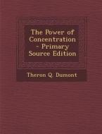 The Power of Concentration - Primary Source Edition di Theron Q. Dumont edito da Nabu Press