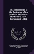 The Proceedings At The Dedication Of The Soldiers' Monument, At Pittsfield, Mass., September 24, 1872 di George William Curtis, Joseph Edward Adams Smith, Joseph Edward Adams Pittsfield edito da Palala Press