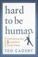 Hard to Be Human: Overcoming Our Five Big Cognitive Design Flaws di Ted Cadsby edito da DUNDURN PR LTD