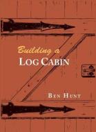 Building a Log Cabin di W. Ben Hunt edito da MARTINO FINE BOOKS