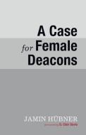 A Case for Female Deacons di Jamin Hubner edito da WIPF & STOCK PUBL