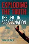 Exploding the Truth: The JFK, Jr. Assassination di John Koerner edito da John Hunt Publishing