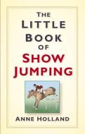 The Little Book of Show Jumping di Anne Holland edito da The History Press Ltd