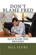 Don't Blame Fred: Build Blame-Free Processes di Bill Flury edito da Createspace Independent Publishing Platform