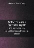 Selected Cases On Water Rights And Irrigation Law In California And Western States di Gavin William Craig edito da Book On Demand Ltd.