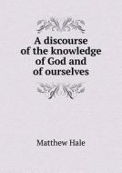 A Discourse Of The Knowledge Of God And Of Ourselves di Matthew Hale edito da Book On Demand Ltd.