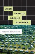 When America Became Suburban di Robert A. Beauregard edito da University of Minnesota Press