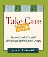 Take Care Tips: How to Take Care for Yourself While You're Taking Care of Others di Jennifer Antkowiak edito da St. Lynn's Press