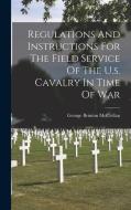 Regulations And Instructions For The Field Service Of The U.s. Cavalry In Time Of War di George Brinton Mcclellan edito da LEGARE STREET PR