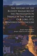 The History of the Bloody Massacres of the Protestants in France in the Year of our Lord, 1572, Rendered Into English di Jacques-Auguste De Thou, Jacques Auguste de and Others Thou edito da LEGARE STREET PR