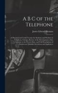 A B C of the Telephone: A Practical and Useful Treatise for Students and Workers in Telephony, Giving a Review of the Development of the Indus di James Edward Homans edito da LEGARE STREET PR