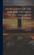 An Account Of The Rise And Progress Of The Unitarian Doctrine: In The Societies At Rochdale, Newchurch In Rossendale, And Other Places, Formerly In Co di John Ashworth edito da LEGARE STREET PR
