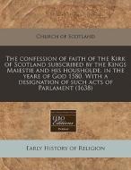 The Confession Of Faith Of The Kirk Of Scotland Subscribed By The Kings Maiestie And His Housholde, In The Yeare Of God 1580. With A Designation Of Su di Church of Scotland edito da Eebo Editions, Proquest