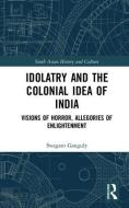 Idolatry and the Colonial Idea of India di Swagato Ganguly edito da Taylor & Francis Ltd
