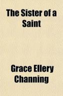 The Sister Of A Saint di Grace Ellery Channing edito da General Books