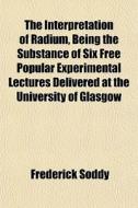 The Interpretation Of Radium, Being The di Frederick Soddy edito da General Books