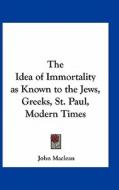 The Idea of Immortality as Known to the Jews, Greeks, St. Paul, Modern Times di John MacLean edito da Kessinger Publishing