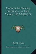 Travels in North America in the Years, 1827-1828 V3 di Basil Hall edito da Kessinger Publishing